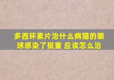 多西环素片治什么病猫的眼球感染了挺重 应该怎么治